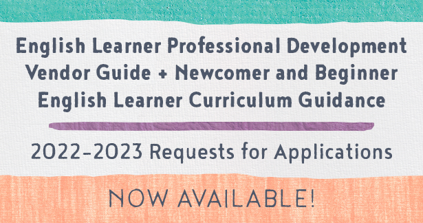 English Learner Professional Development Vendor Guide + Newcomer and Beginner English Learner Curriculum Guidance 2022-2023 Requests for Applications Now Available!