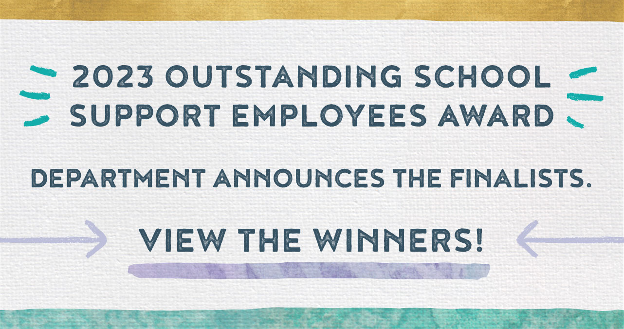 2023 Outstanding School Support Employees Award. Department announces the finalists. View the Winners!